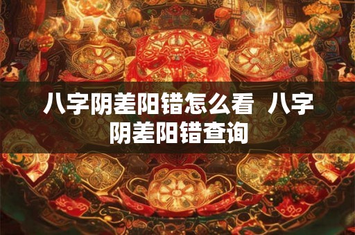 八字阴差阳错怎么看 八字阴差阳错查询 八字阴差阳错怎么看 八字阴差阳错查询