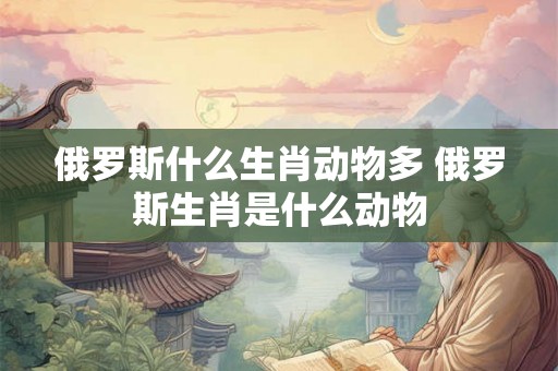 俄罗斯什么生肖动物多 俄罗斯生肖是什么动物 俄罗斯什么生肖动物多 俄罗斯生肖是什么动物