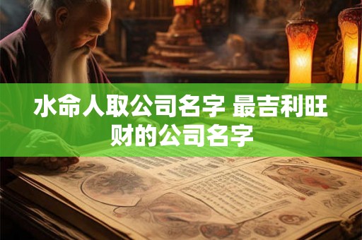 水命人取公司名字 最吉利旺财的公司名字