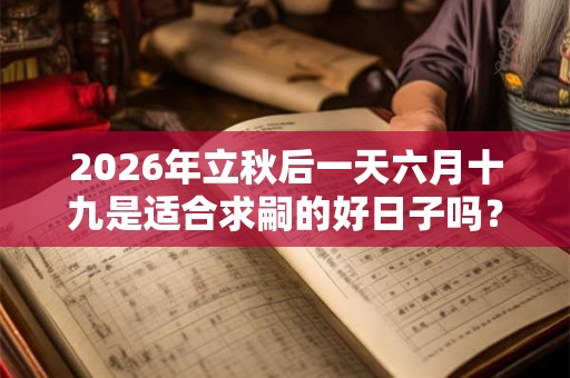 2026年立秋后一天六月十九是适合求嗣的好日子吗？