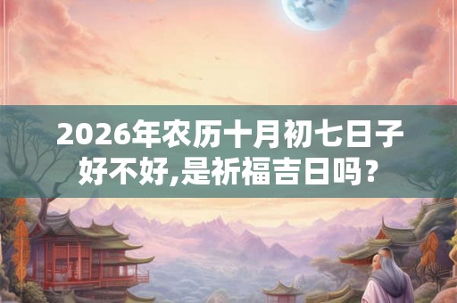 2026年农历十月初七日子好不好,是祈福吉日吗？