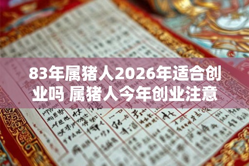 83年属猪人2026年适合创业吗 属猪人今年创业注意事项 83年属猪人2026年适合创业吗 属猪人今年创业注意事项