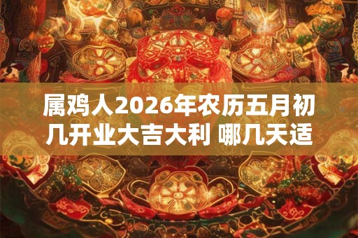 属鸡人2026年农历五月初几开业大吉大利 哪几天适合做生意