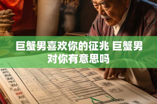 巨蟹男喜欢你的征兆 巨蟹男对你有意思吗