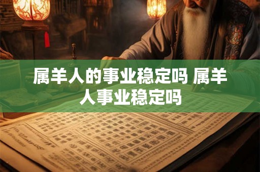 属羊人的事业稳定吗 属羊人事业稳定吗