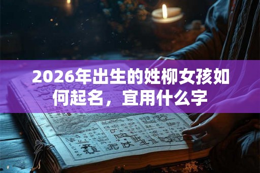 2026年出生的姓柳女孩如何起名，宜用什么字