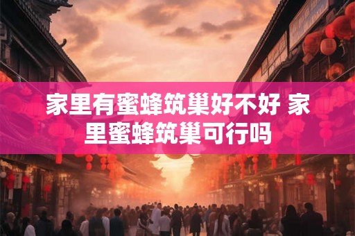 家里有蜜蜂筑巢好不好 家里蜜蜂筑巢可行吗