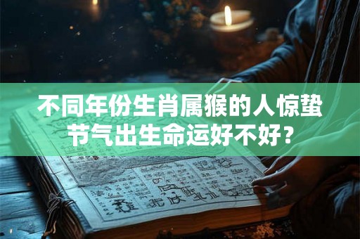 不同年份生肖属猴的人惊蛰节气出生命运好不好？