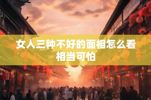 女人三种不好的面相怎么看相当可怕