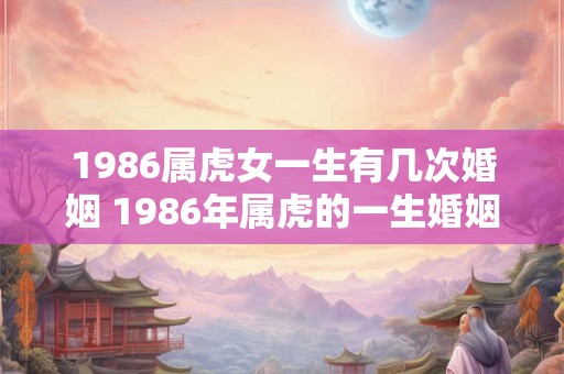 1986属虎女一生有几次婚姻 1986年属虎的一生婚姻状况