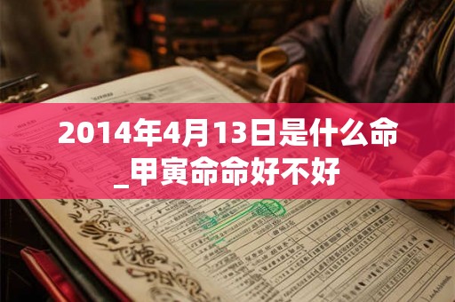 2014年4月13日是什么命_甲寅命命好不好