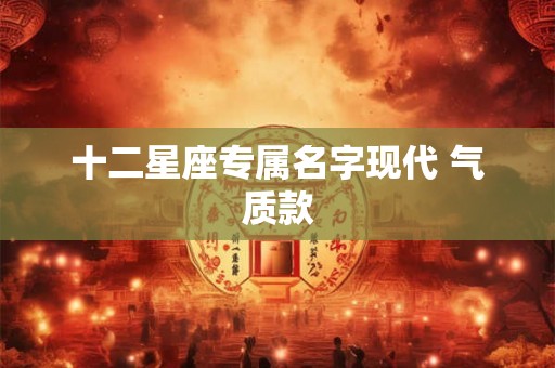 十二星座专属名字现代 气质款 十二星座专属名字现代 气质款