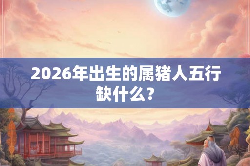 2026年出生的属猪人五行缺什么？