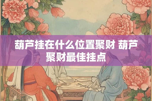 葫芦挂在什么位置聚财 葫芦聚财最佳挂点