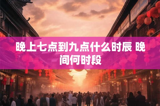 晚上七点到九点什么时辰 晚间何时段