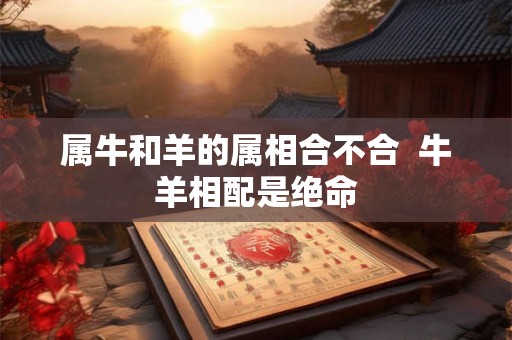属牛和羊的属相合不合  牛羊相配是绝命