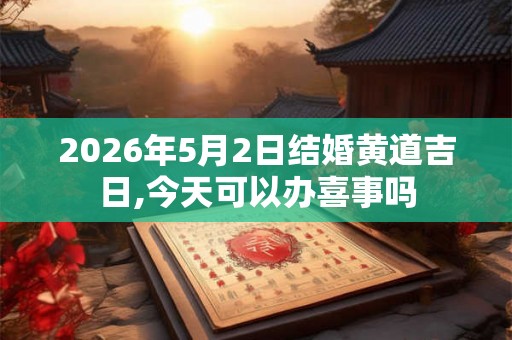 2026年5月2日结婚黄道吉日,今天可以办喜事吗