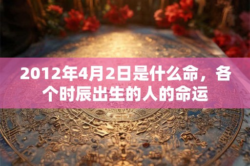 2012年4月2日是什么命，各个时辰出生的人的命运