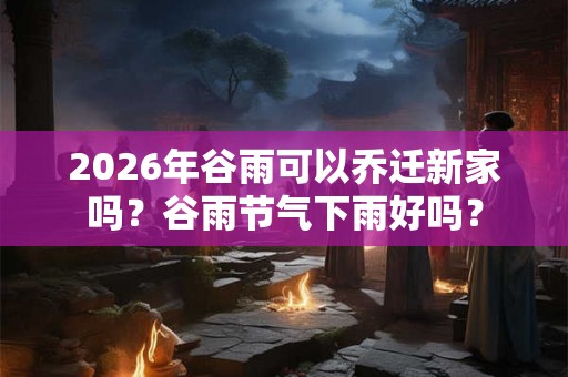 2026年谷雨可以乔迁新家吗?谷雨节气下雨好吗? 2026年谷雨可以乔迁新家吗?谷雨节气下雨好吗?