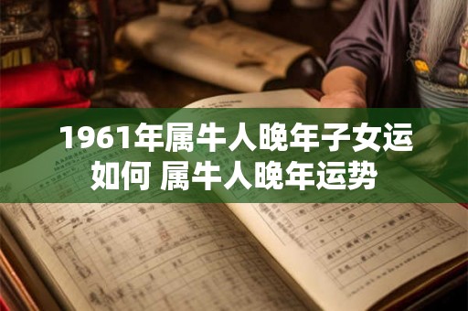 1961年属牛人晚年子女运如何 属牛人晚年运势