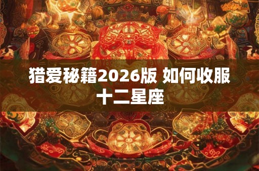 猎爱秘籍2026版 如何收服十二星座