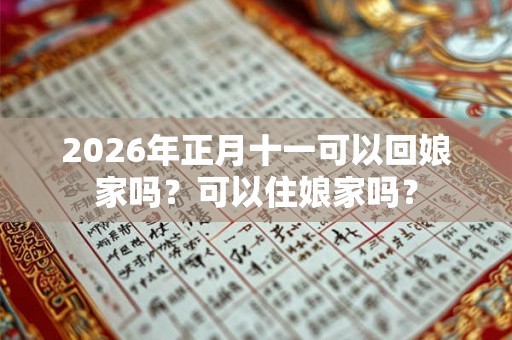 2026年正月十一可以回娘家吗？可以住娘家吗？