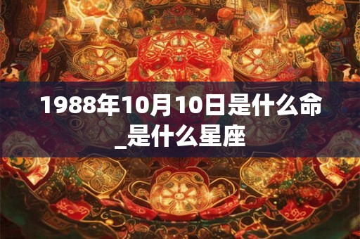 1988年10月10日是什么命_是什么星座
