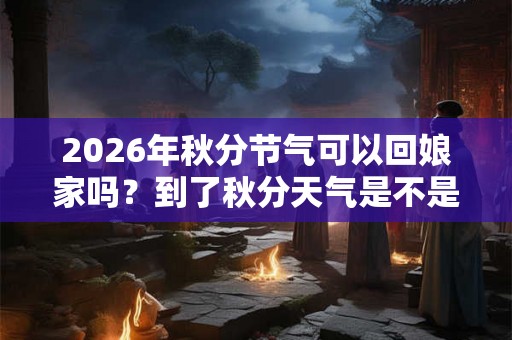 2026年秋分节气可以回娘家吗？到了秋分天气是不是凉快了？