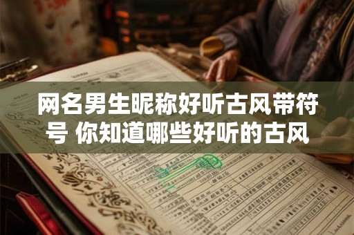 网名男生昵称好听古风带符号 你知道哪些好听的古风男生网名昵称并带有符号吗