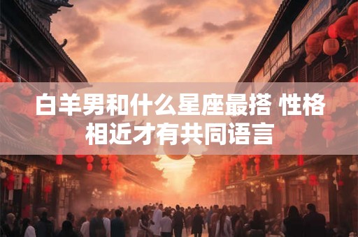 白羊男和什么星座最搭 性格相近才有共同语言