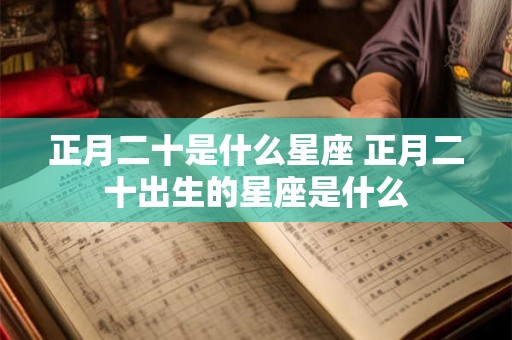 正月二十是什么星座 正月二十出生的星座是什么