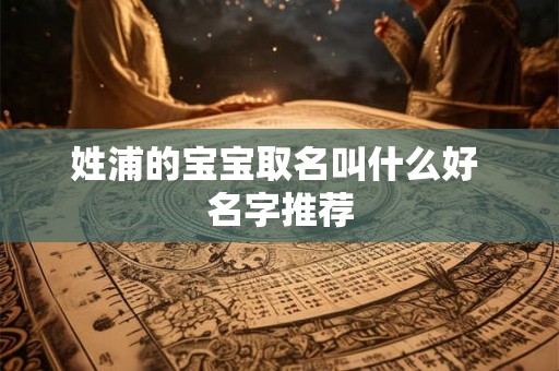姓浦的宝宝取名叫什么好 名字推荐