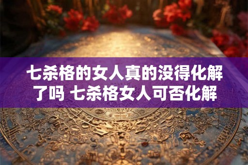 七杀格的女人真的没得化解了吗 七杀格女人可否化解