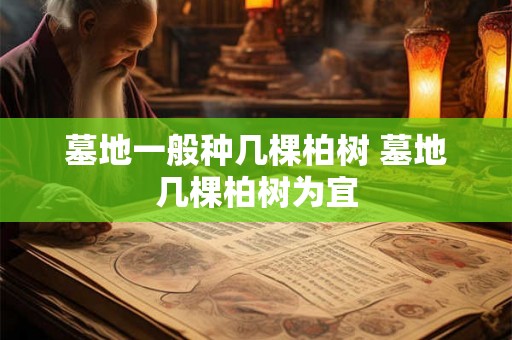 墓地一般种几棵柏树 墓地几棵柏树为宜