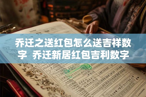 乔迁之送红包怎么送吉祥数字  乔迁新居红包吉利数字