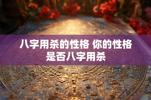 八字用杀的性格 你的性格是否八字用杀