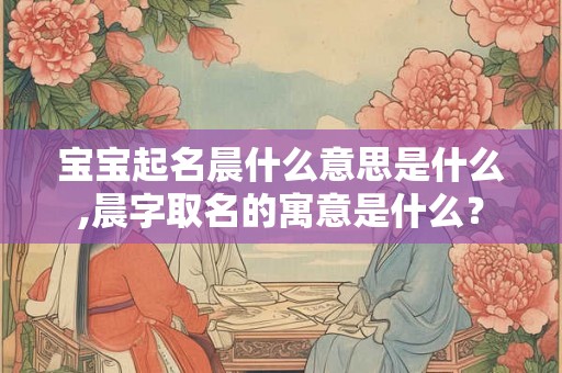 宝宝起名晨什么意思是什么,晨字取名的寓意是什么？