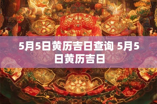 5月5日黄历吉日查询 5月5日黄历吉日