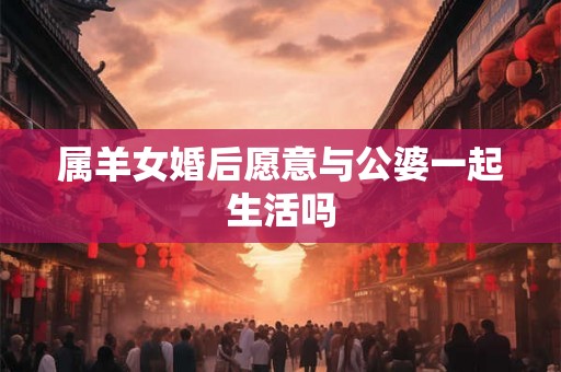 属羊女婚后愿意与公婆一起生活吗
