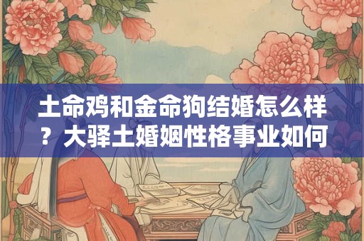 土命鸡和金命狗结婚怎么样？大驿土婚姻性格事业如何？