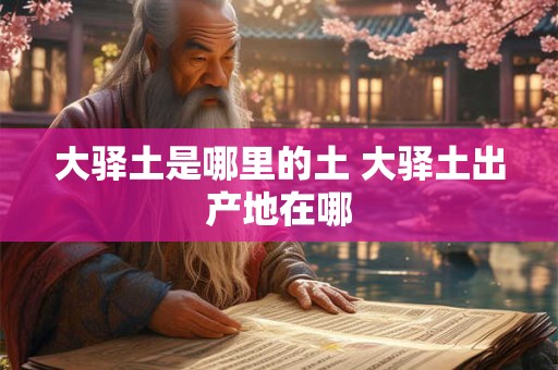 大驿土是哪里的土 大驿土出产地在哪