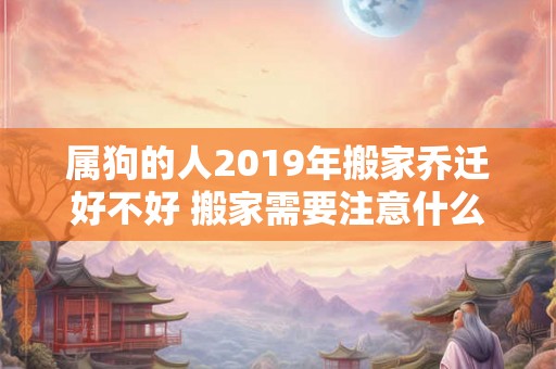 属狗的人2019年搬家乔迁好不好 搬家需要注意什么
