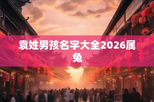袁姓男孩名字大全2026属兔