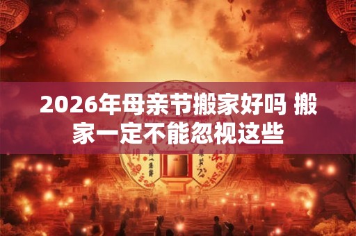 2026年母亲节搬家好吗 搬家一定不能忽视这些 2026年母亲节搬家好吗 搬家一定不能忽视这些