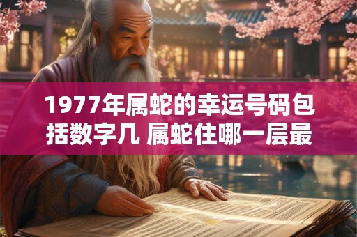 1977年属蛇的幸运号码包括数字几 属蛇住哪一层最好 1977年属蛇的幸运号码包括数字几 属蛇住哪一层最好
