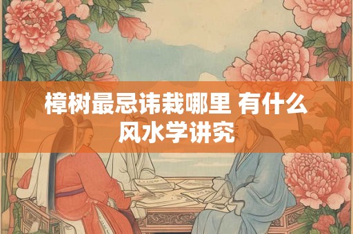 樟树最忌讳栽哪里 有什么风水学讲究