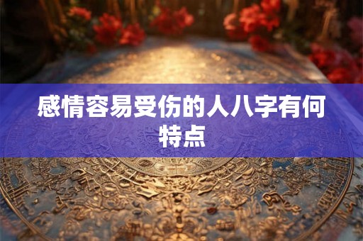 感情容易受伤的人八字有何特点 感情容易受伤的人八字有何特点