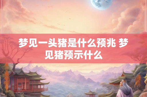 梦见一头猪是什么预兆 梦见猪预示什么