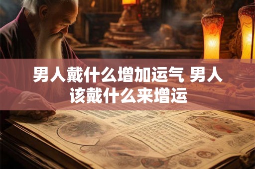 男人戴什么增加运气 男人该戴什么来增运