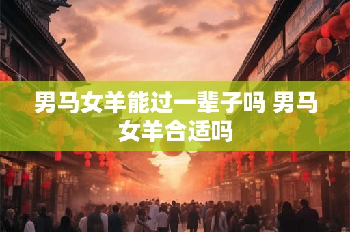 男马女羊能过一辈子吗 男马女羊合适吗 男马女羊能过一辈子吗 男马女羊合适吗